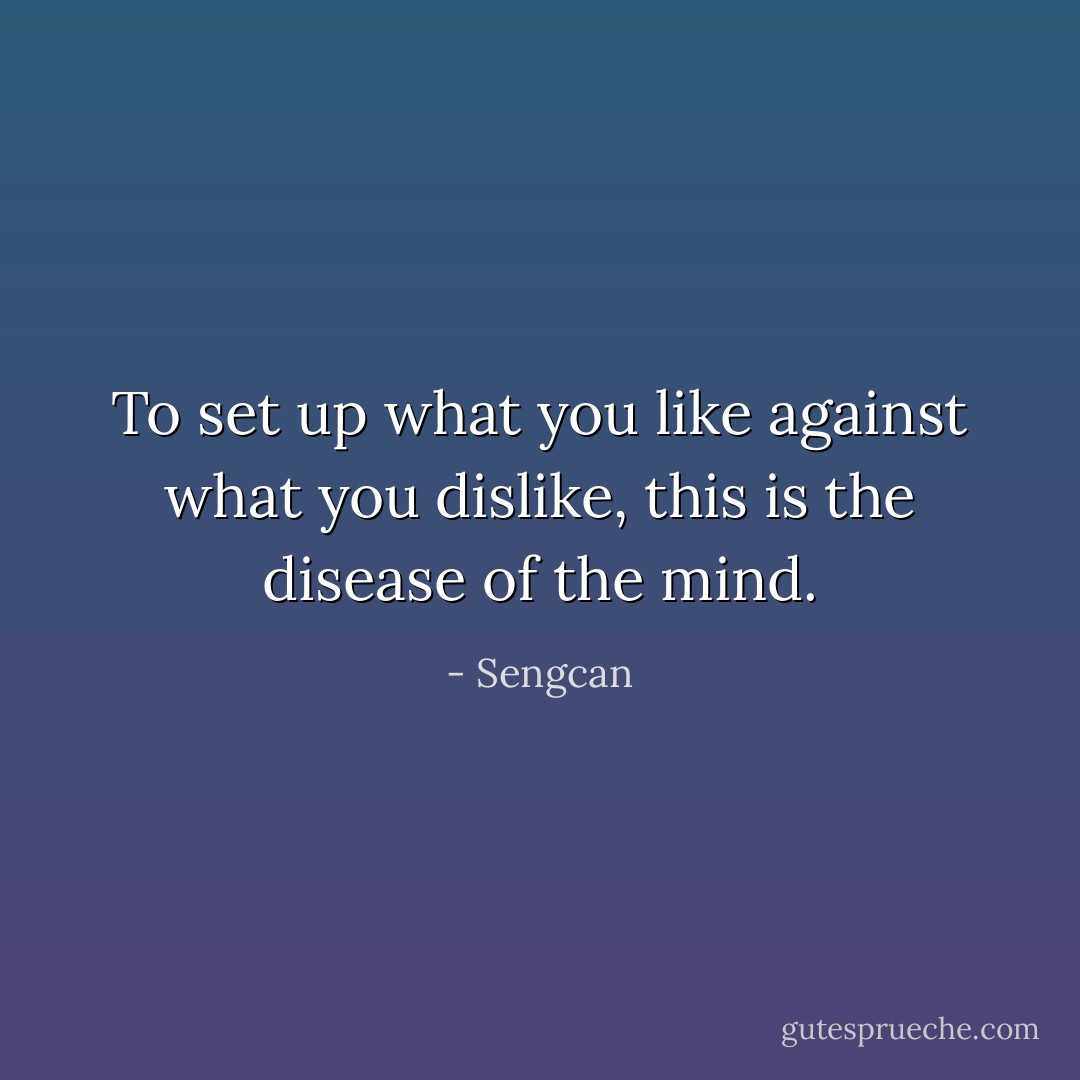To set up what you like against what you dislike, this is the disease of the mind. - Sengcan