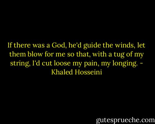 If there was a God, he'd guide the winds, let them blow for me so that, with a tug of my string, I'd cut loose my pain, my longing. - Khaled Hosseini