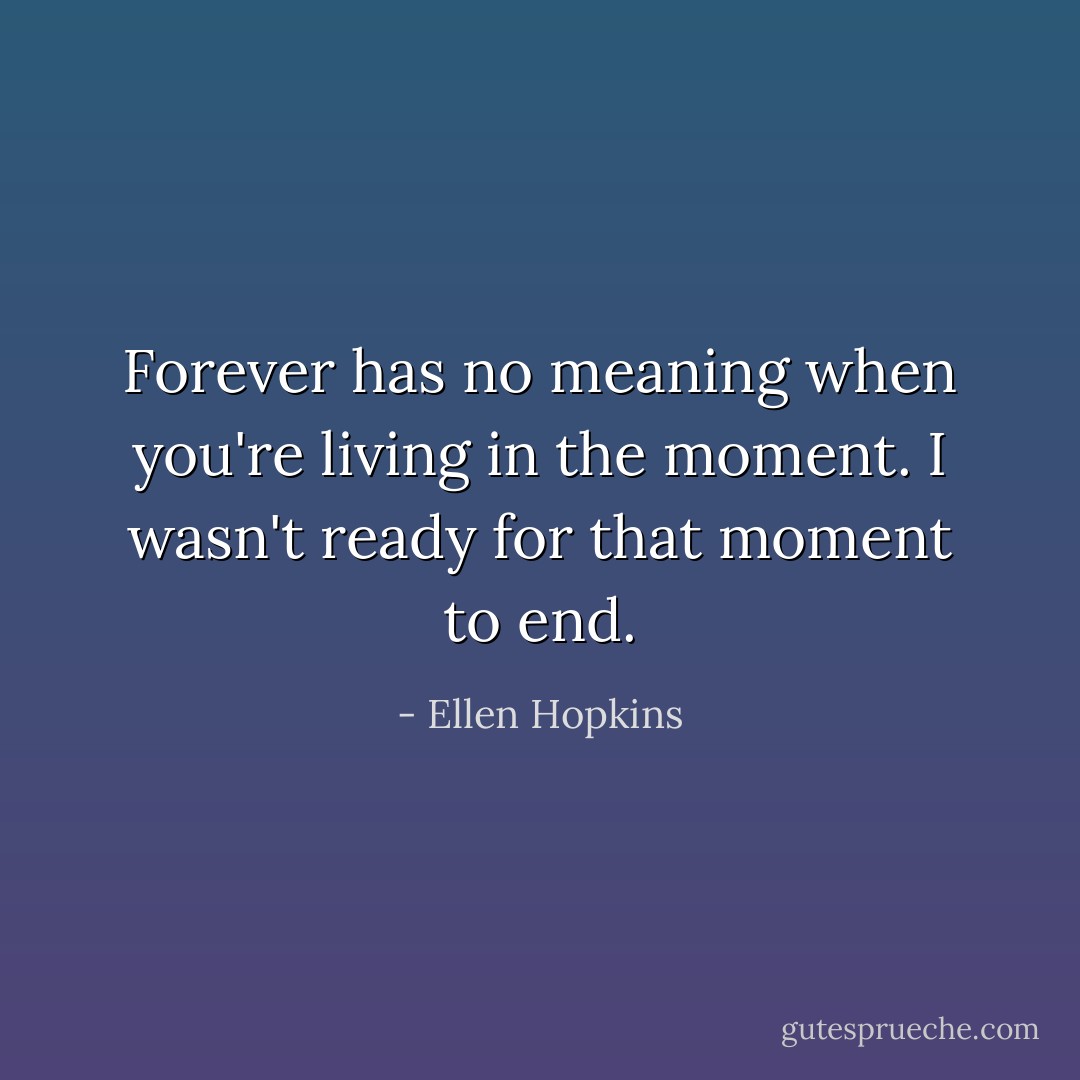 Forever has no meaning when you're living in the moment. I wasn't ready for that moment to end. - Ellen Hopkins