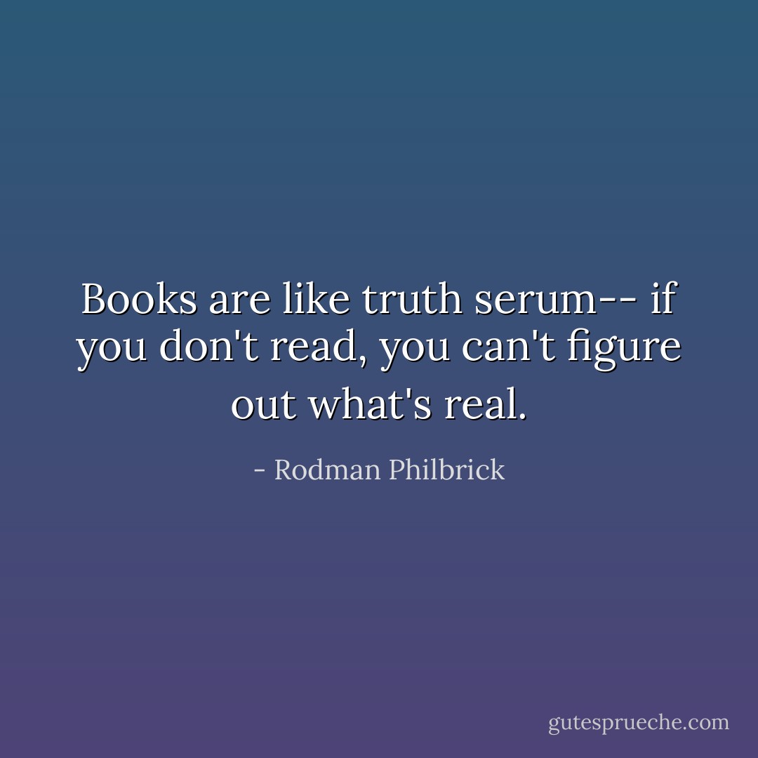 Books are like truth serum-- if you don't read, you can't figure out what's real. - Rodman Philbrick