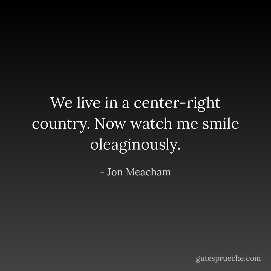 We live in a center-right country. Now watch me smile oleaginously. - Jon Meacham
