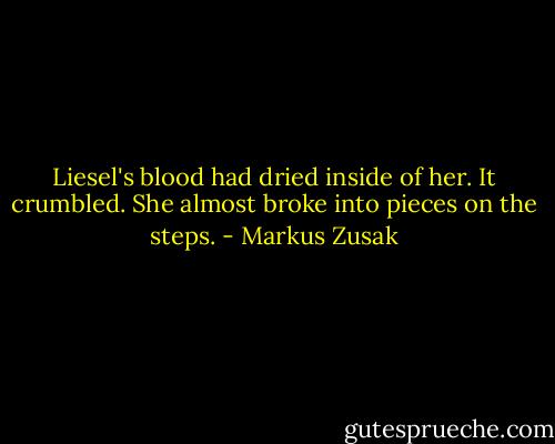 Liesel's blood had dried inside of her. It crumbled. She almost broke into pieces on the steps. - Markus Zusak