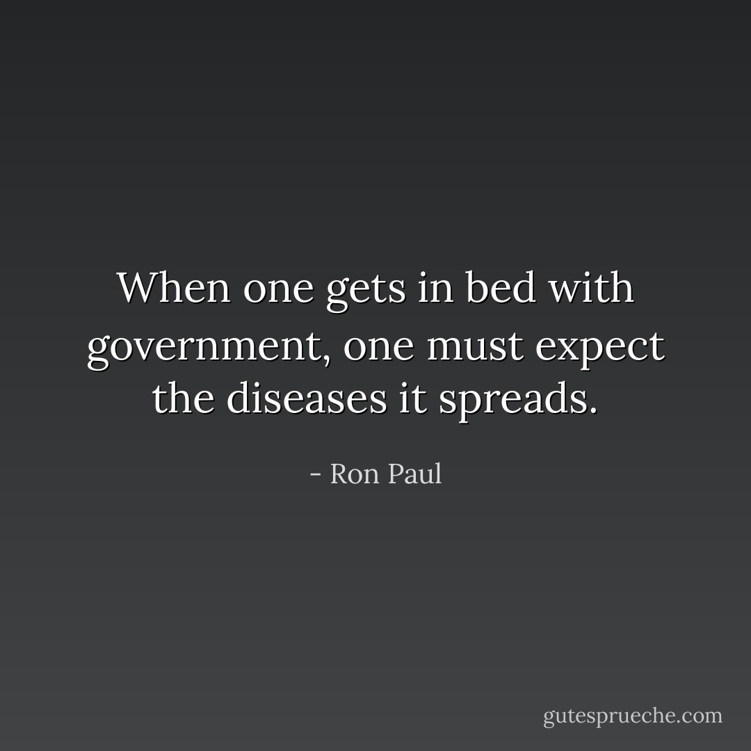 When one gets in bed with government, one must expect the diseases it spreads. - Ron Paul