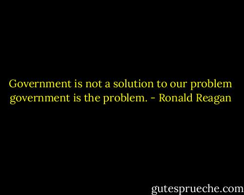 Government is not a solution to our problem government is the problem. - Ronald Reagan