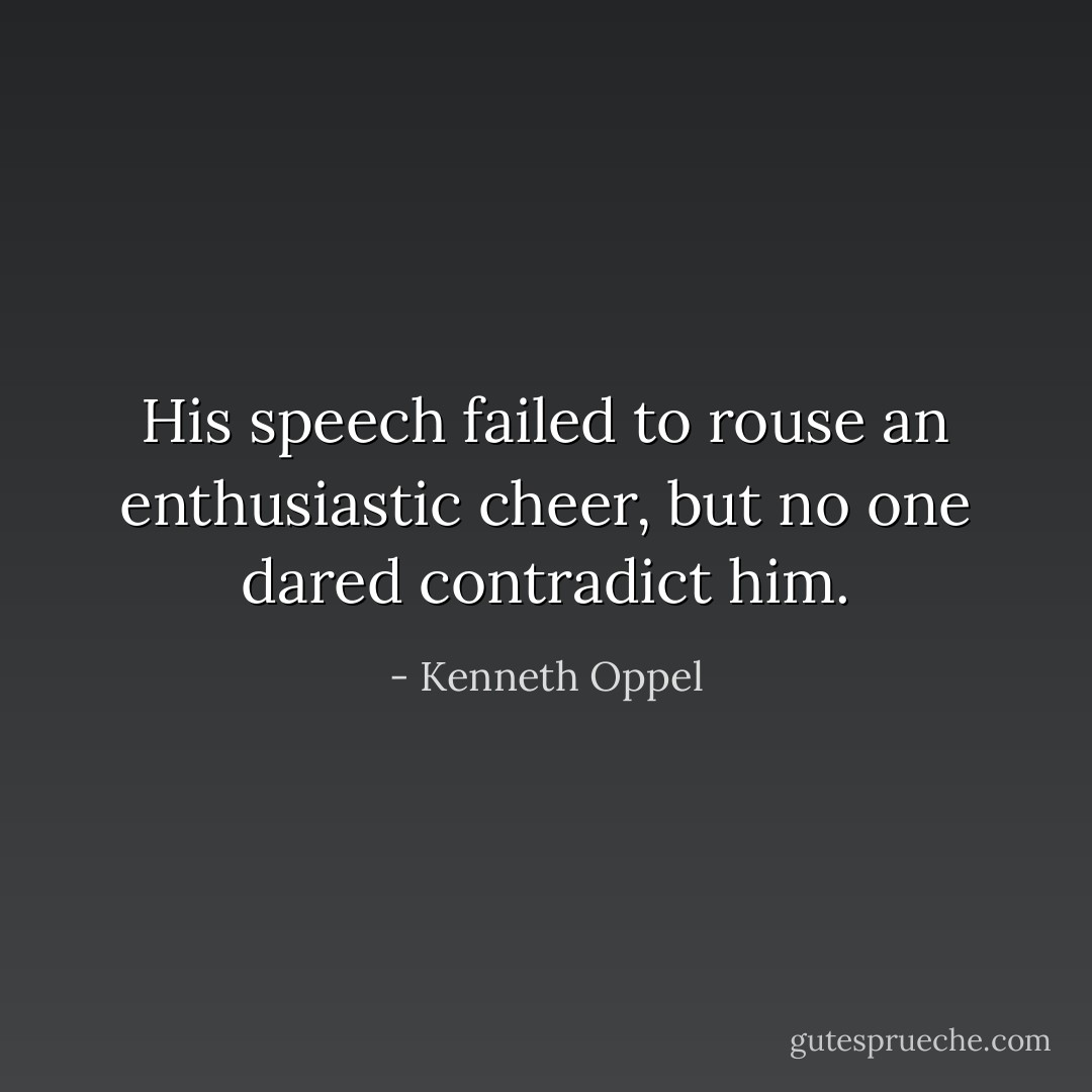 His speech failed to rouse an enthusiastic cheer, but no one dared contradict him. - Kenneth Oppel