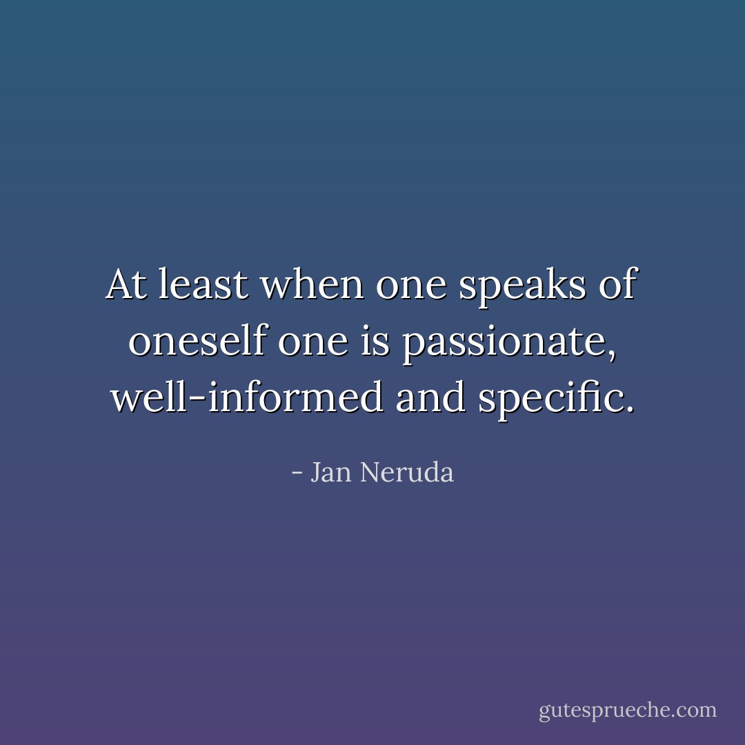At least when one speaks of oneself one is passionate, well-informed and specific. - Jan Neruda