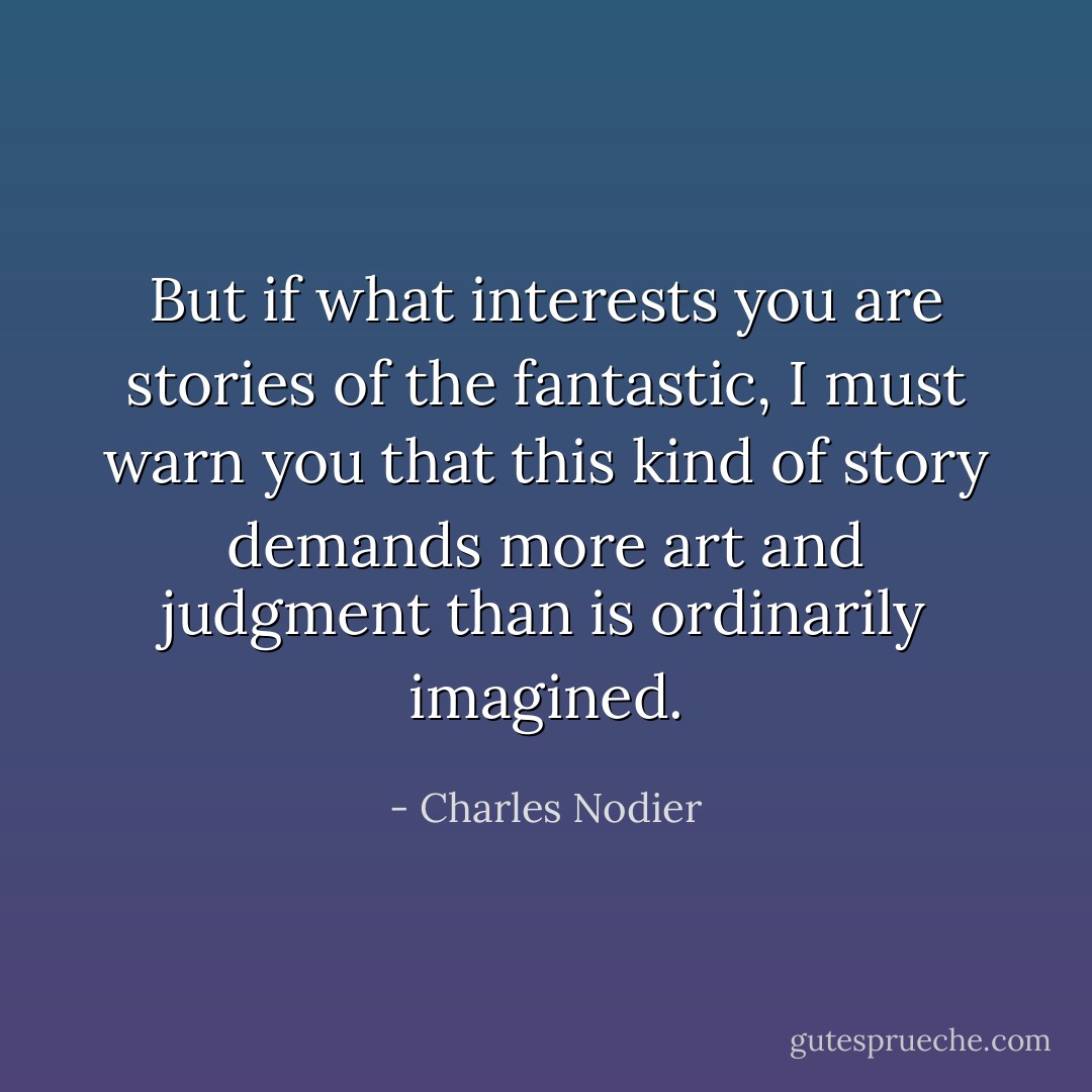 But if what interests you are stories of the fantastic, I must warn you that this kind of story demands more art and judgment than is ordinarily imagined. - Charles Nodier