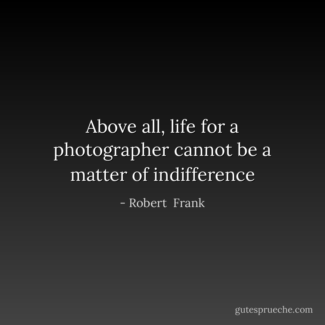 Above all, life for a photographer cannot be a matter of indifference - Robert  Frank