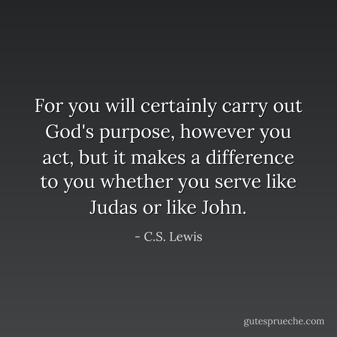 For you will certainly carry out God's purpose, however you act, but it makes a difference to you whether you serve like Judas or like John. - C.S. Lewis