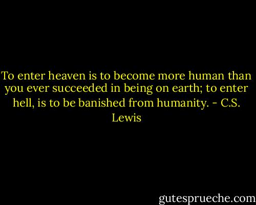 To enter heaven is to become more human than you ever succeeded in being on earth; to enter hell, is to be banished from humanity. - C.S. Lewis