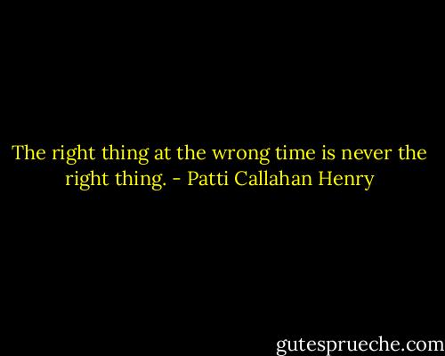 The right thing at the wrong time is never the right thing. - Patti Callahan Henry