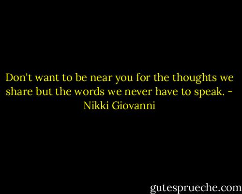 Don't want to be near you for the thoughts we share but the words we never have to speak. - Nikki Giovanni