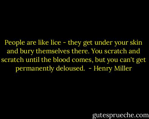 People are like lice - they get under your skin and bury themselves there. You scratch and scratch until the blood comes, but you can't get permanently deloused.  - Henry Miller