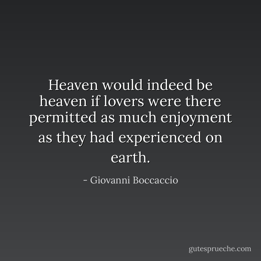Heaven would indeed be heaven if lovers were there permitted as much enjoyment as they had experienced on earth. - Giovanni Boccaccio