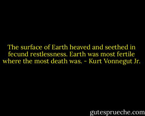 The surface of Earth heaved and seethed in fecund restlessness. Earth was most fertile where the most death was. - Kurt Vonnegut Jr.