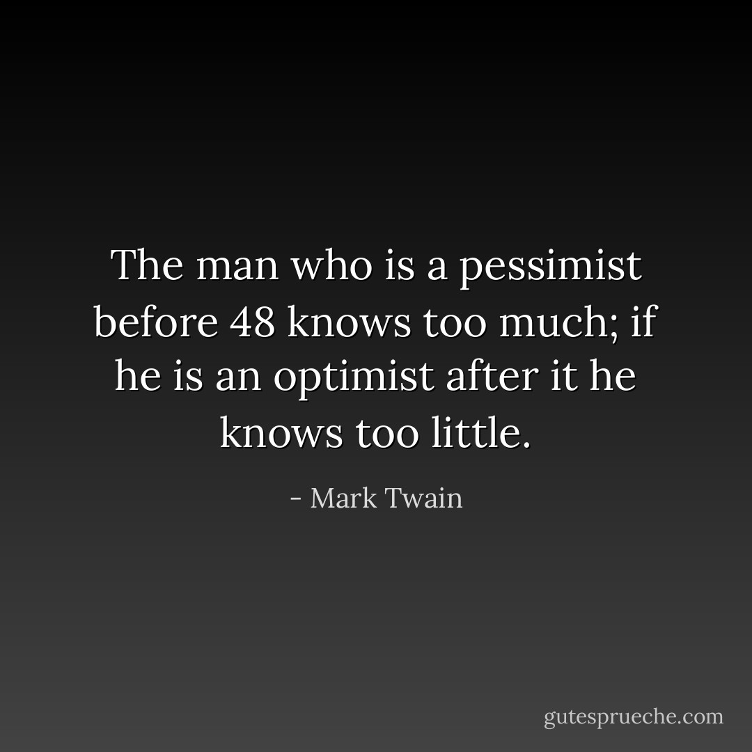 The man who is a pessimist before 48 knows too much; if he is an optimist after it he knows too little. - Mark Twain