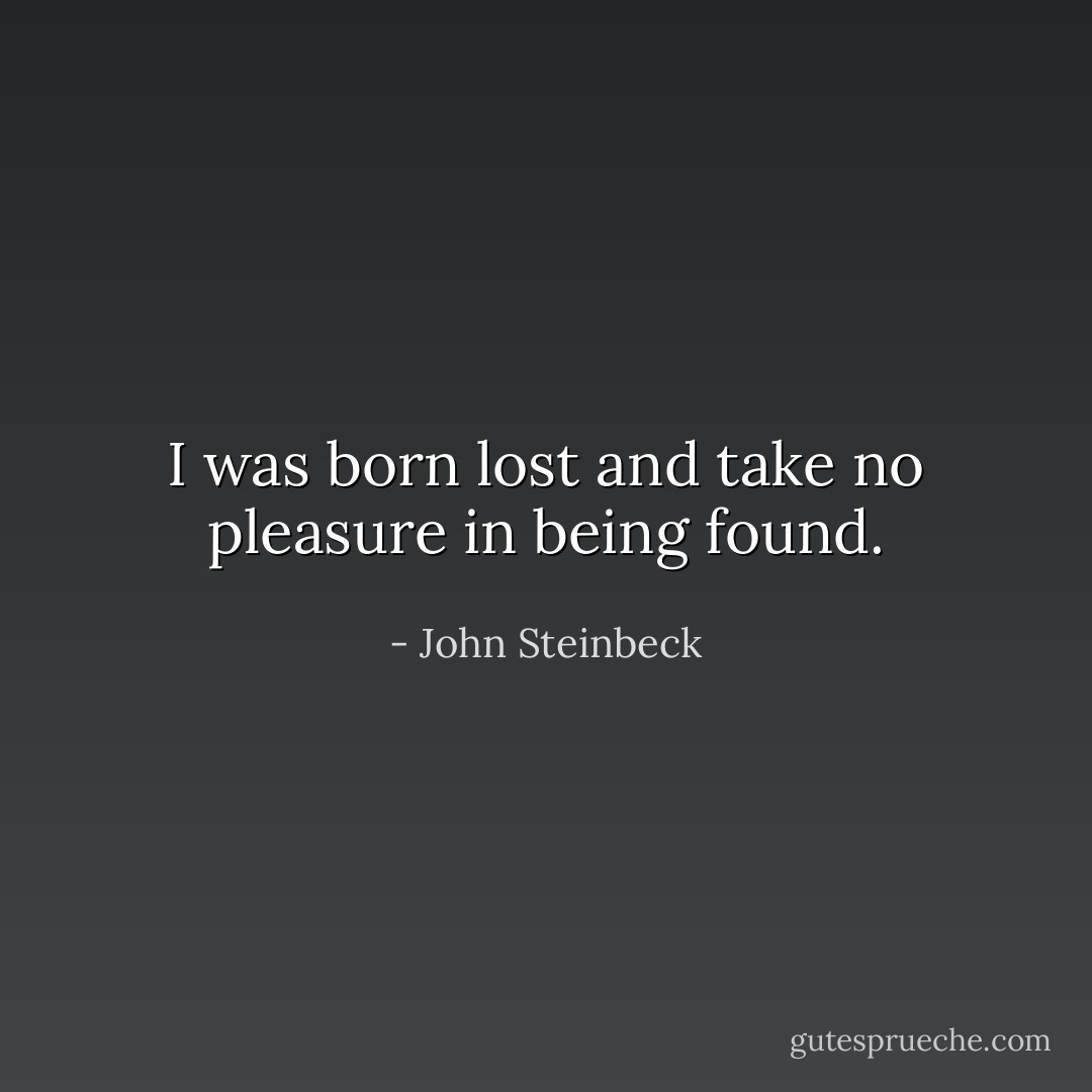I was born lost and take no pleasure in being found. - John Steinbeck