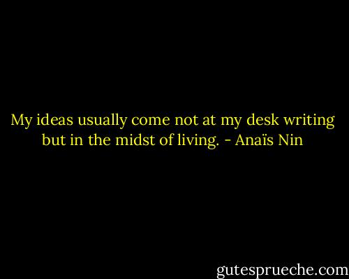 My ideas usually come not at my desk writing but in the midst of living. - Anaïs Nin