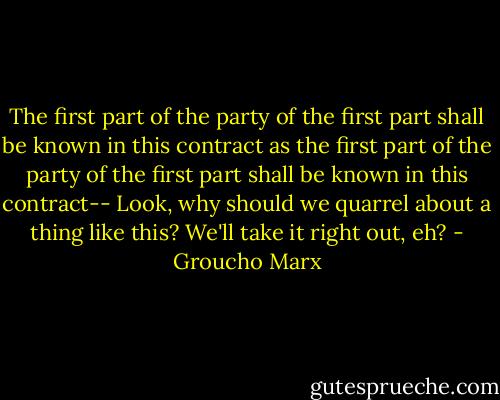 The first part of the party of the first part shall be known in this contract as the first part of the party of the first part shall be known in this contract-- Look, why should we quarrel about a thing like this? We'll take it right out, eh? - Groucho Marx