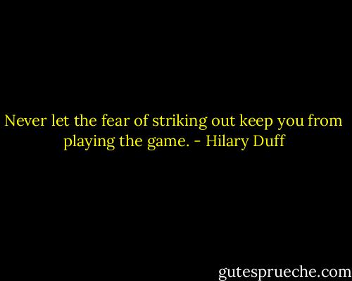 Never let the fear of striking out keep you from playing the game. - Hilary Duff
