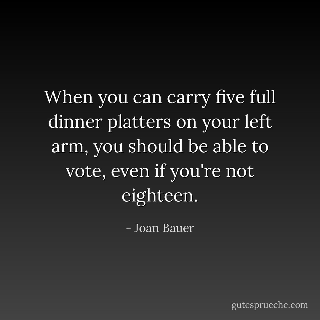 When you can carry five full dinner platters on your left arm, you should be able to vote, even if you're not eighteen. - Joan Bauer