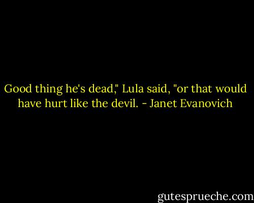 Good thing he's dead," Lula said, "or that would have hurt like the devil. - Janet Evanovich