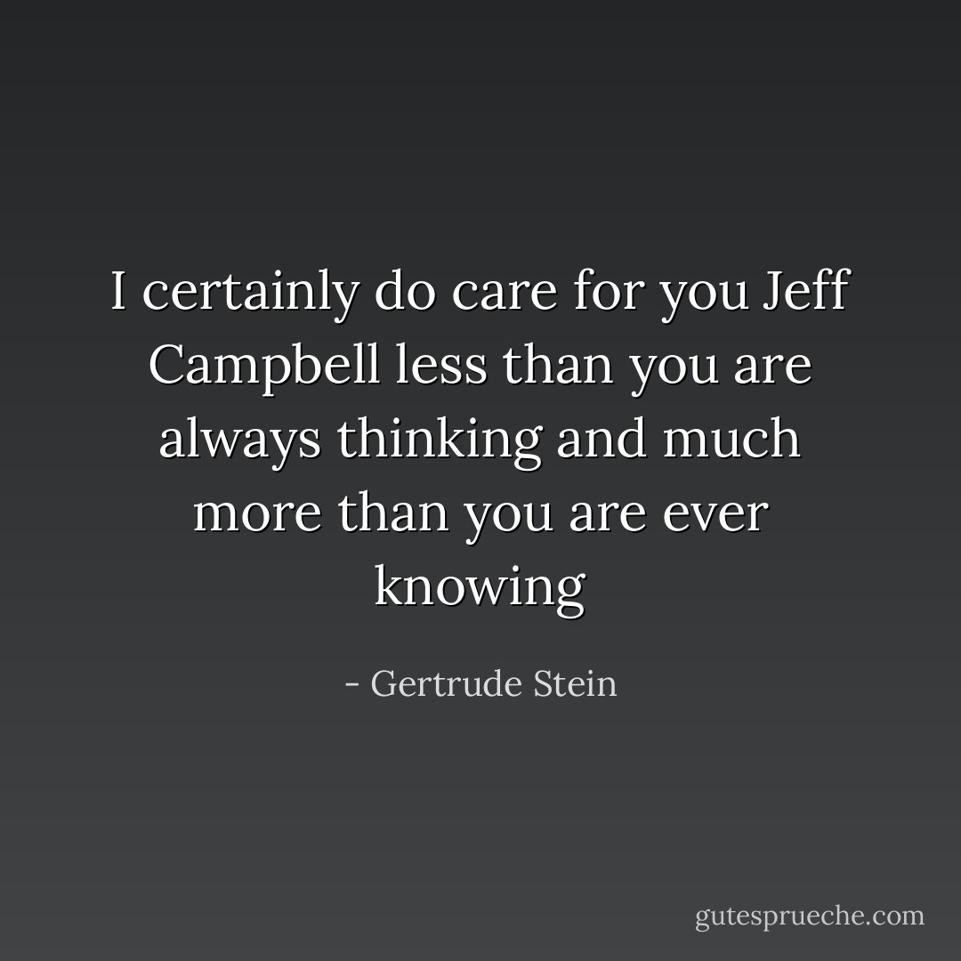 I certainly do care for you Jeff Campbell less than you are always thinking and much more than you are ever knowing - Gertrude Stein