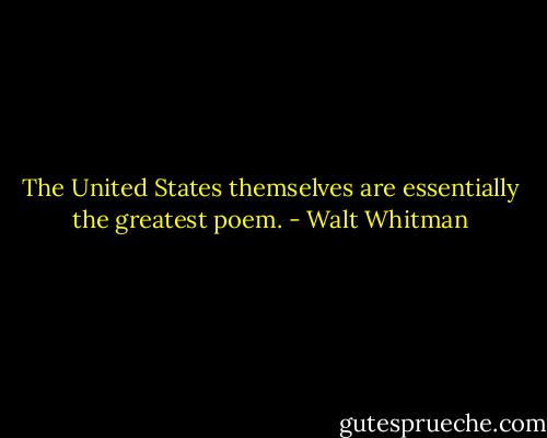 The United States themselves are essentially the greatest poem. - Walt Whitman
