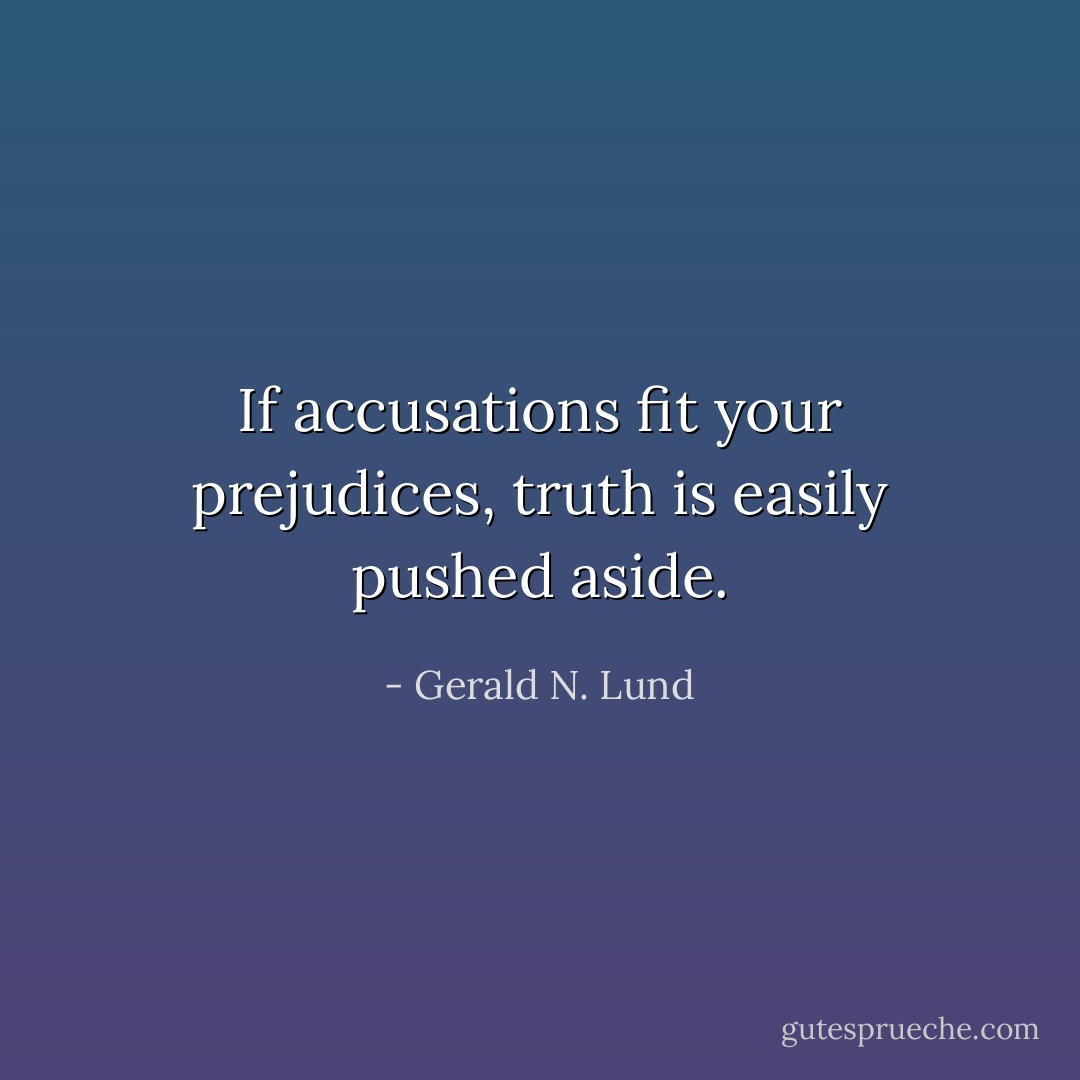 If accusations fit your prejudices, truth is easily pushed aside. - Gerald N. Lund
