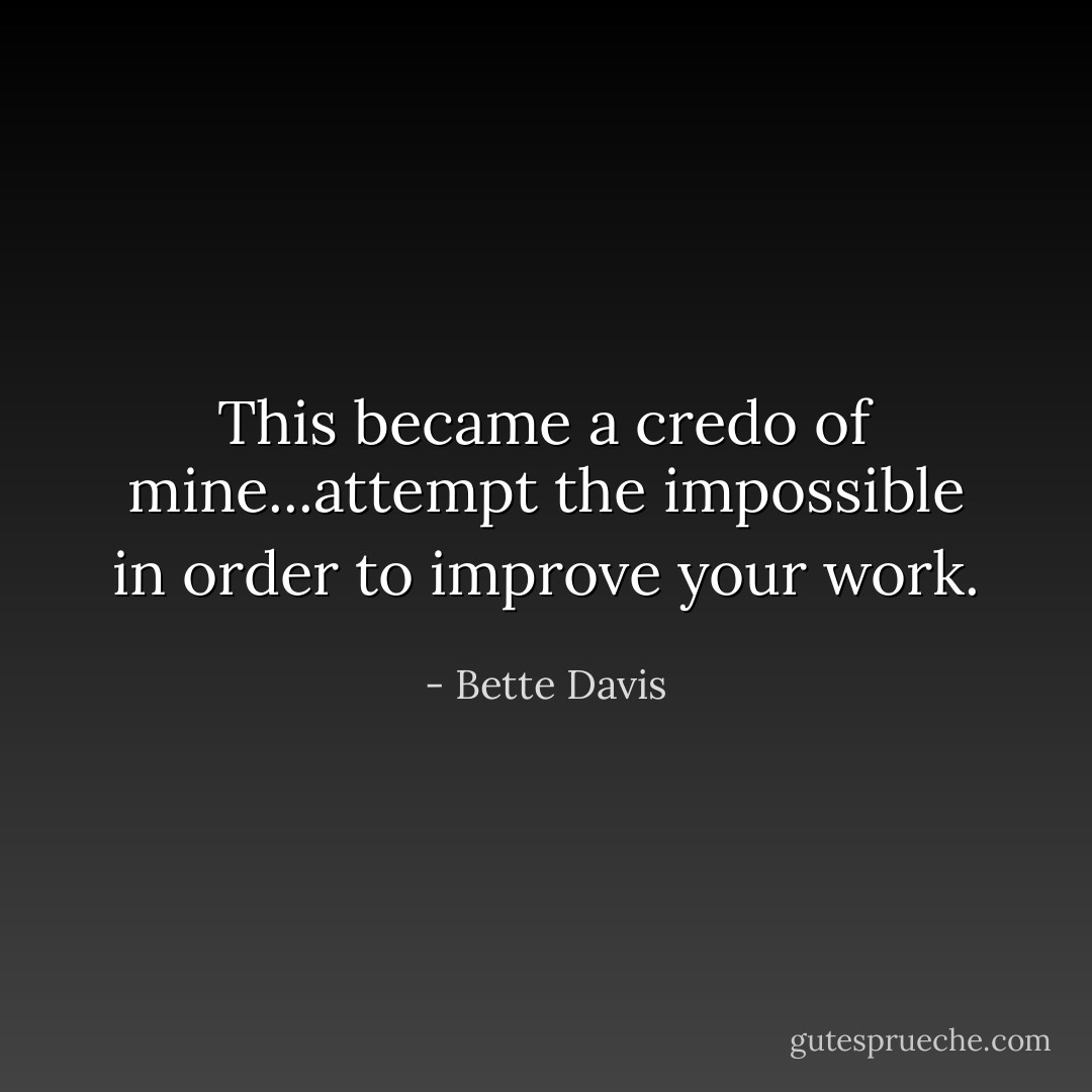 This became a credo of mine...attempt the impossible in order to improve your work. - Bette Davis