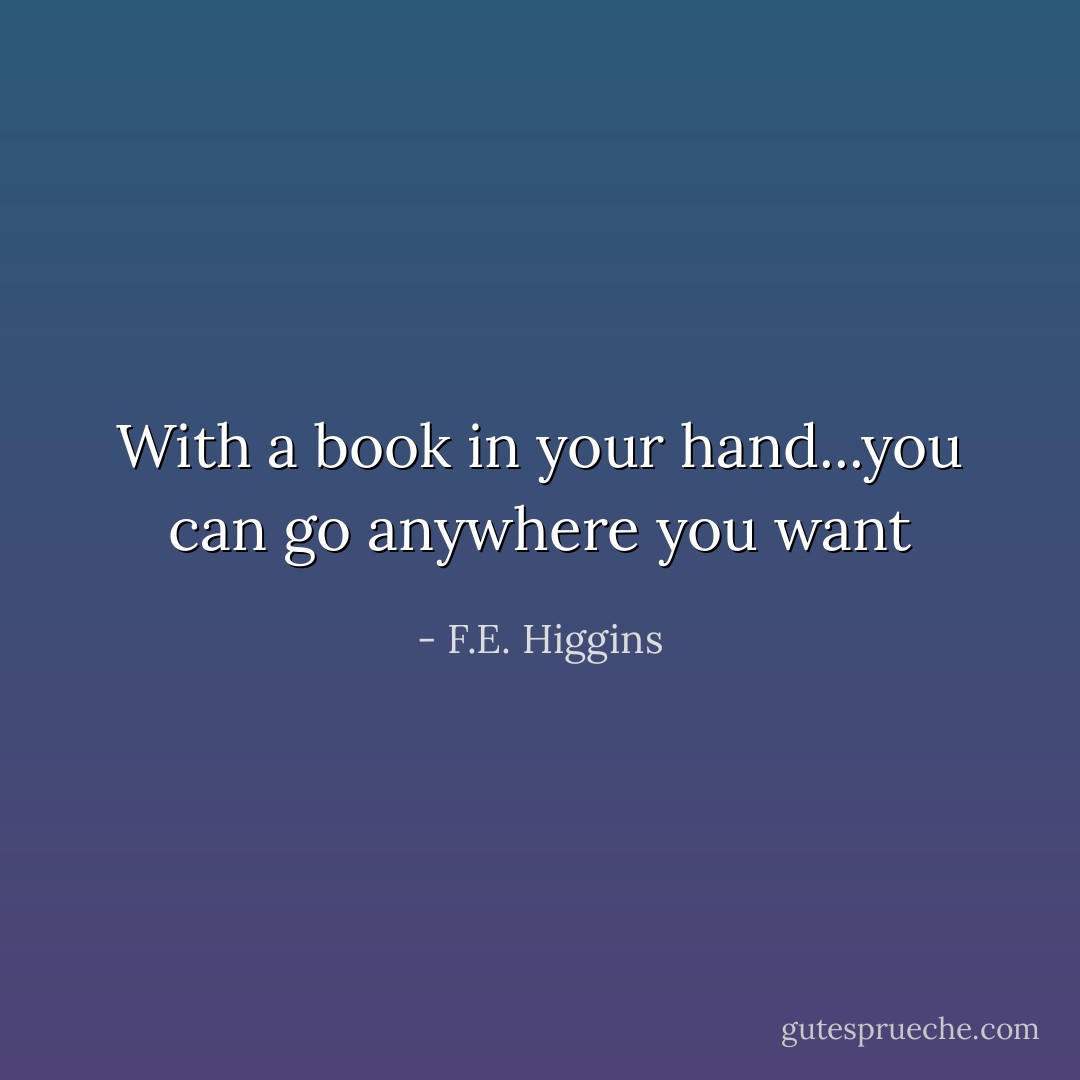 With a book in your hand...you can go anywhere you want - F.E. Higgins