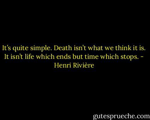 It’s quite simple. Death isn’t what we think it is. It isn’t life which ends but time which stops. - Henri Rivière