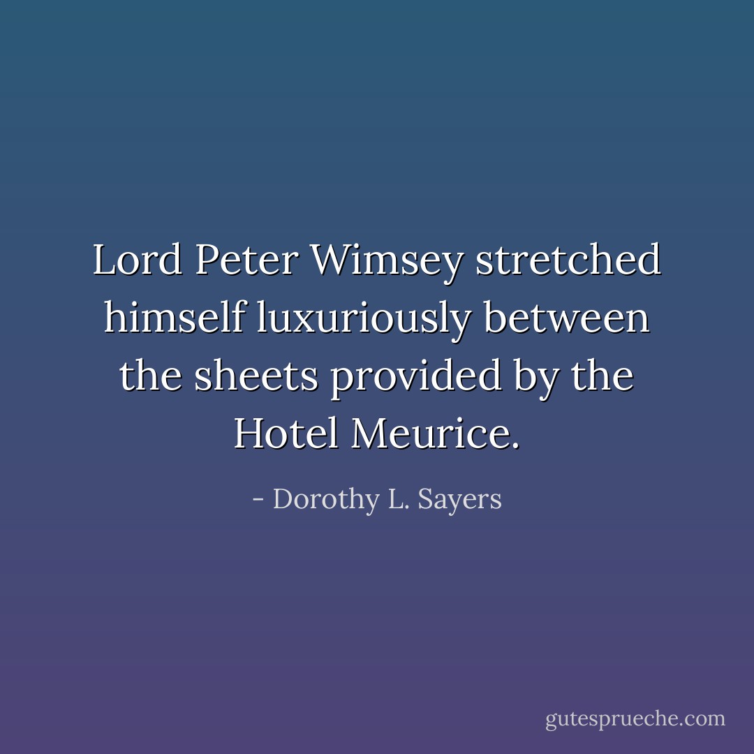 Lord Peter Wimsey stretched himself luxuriously between the sheets provided by the Hotel Meurice. - Dorothy L. Sayers