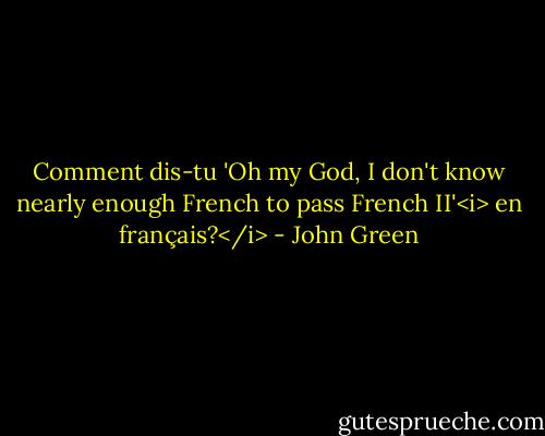 Comment dis-tu 'Oh my God, I don't know nearly enough French to pass French II'<i> en français?</i> - John Green