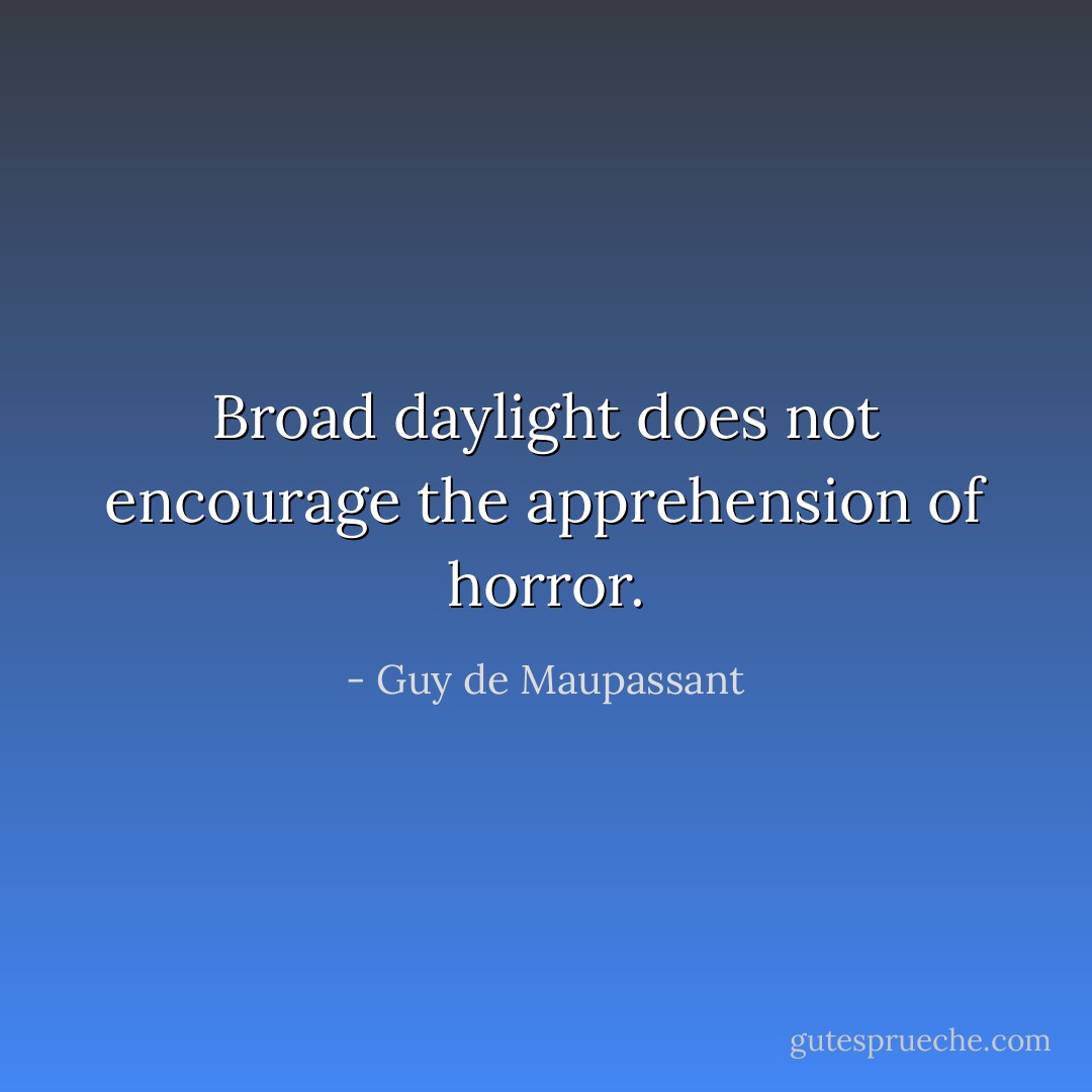Broad daylight does not encourage the apprehension of horror. - Guy de Maupassant