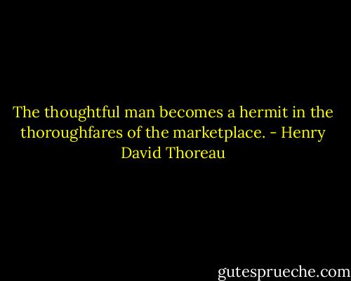 The thoughtful man becomes a hermit in the thoroughfares of the marketplace. - Henry David Thoreau