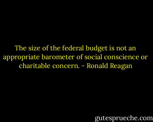 The size of the federal budget is not an appropriate barometer of social conscience or charitable concern. - Ronald Reagan