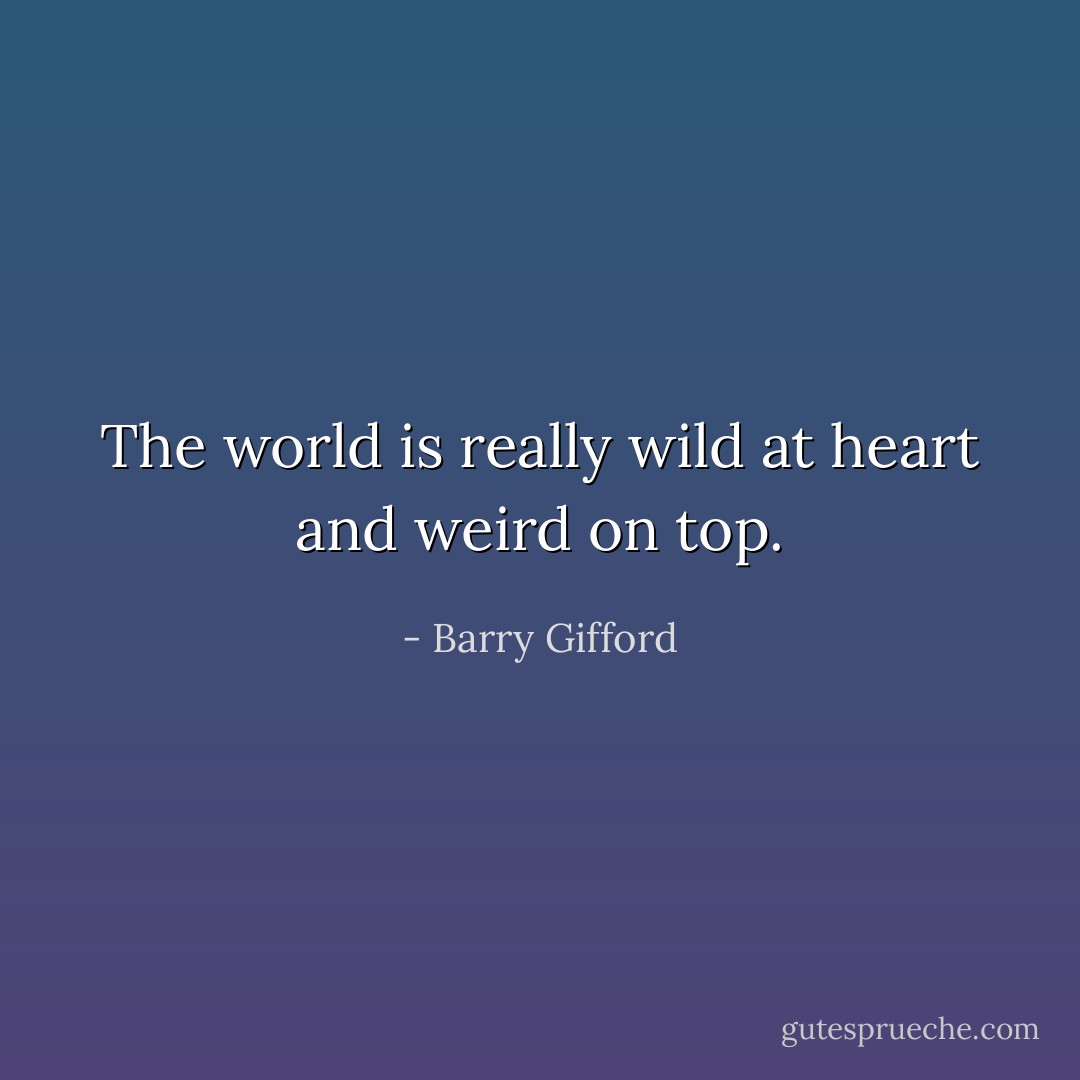 The world is really wild at heart and weird on top. - Barry Gifford