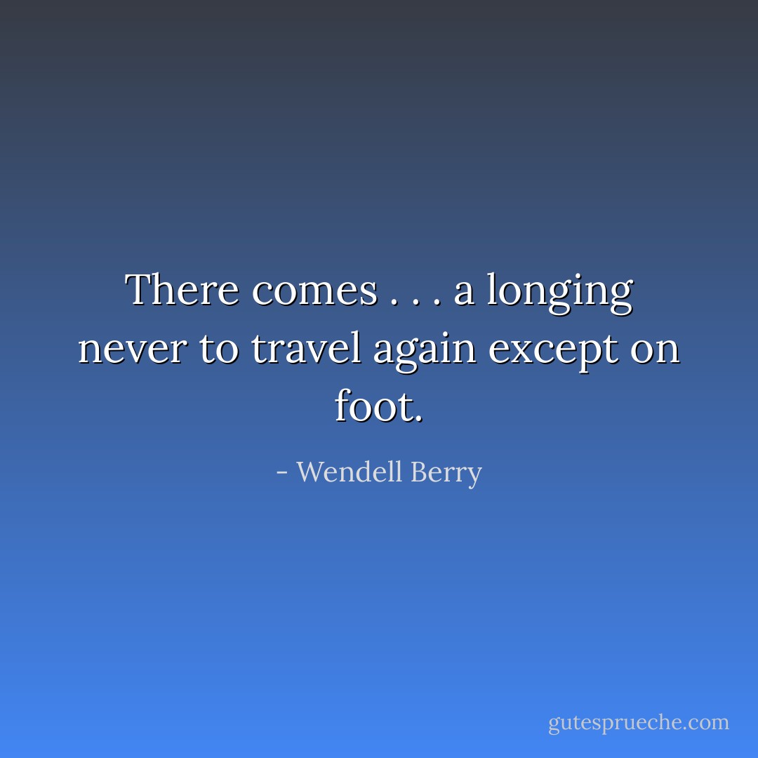 There comes . . . a longing never to travel again except on foot. - Wendell Berry