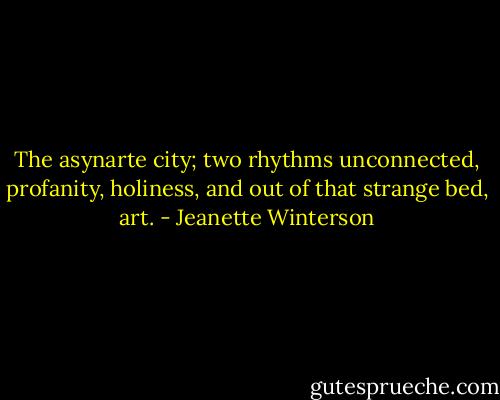 The asynarte city; two rhythms unconnected, profanity, holiness, and out of that strange bed, art. - Jeanette Winterson