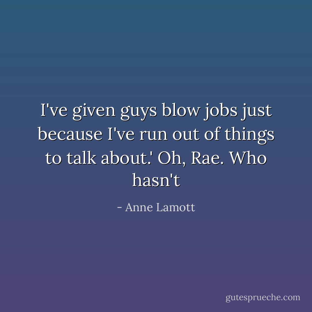 I've given guys blow jobs just because I've run out of things to talk about.'<br />Oh, Rae. Who hasn't - Anne Lamott