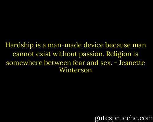 Hardship is a man-made device because man cannot exist without passion. Religion is somewhere between fear and sex. - Jeanette Winterson