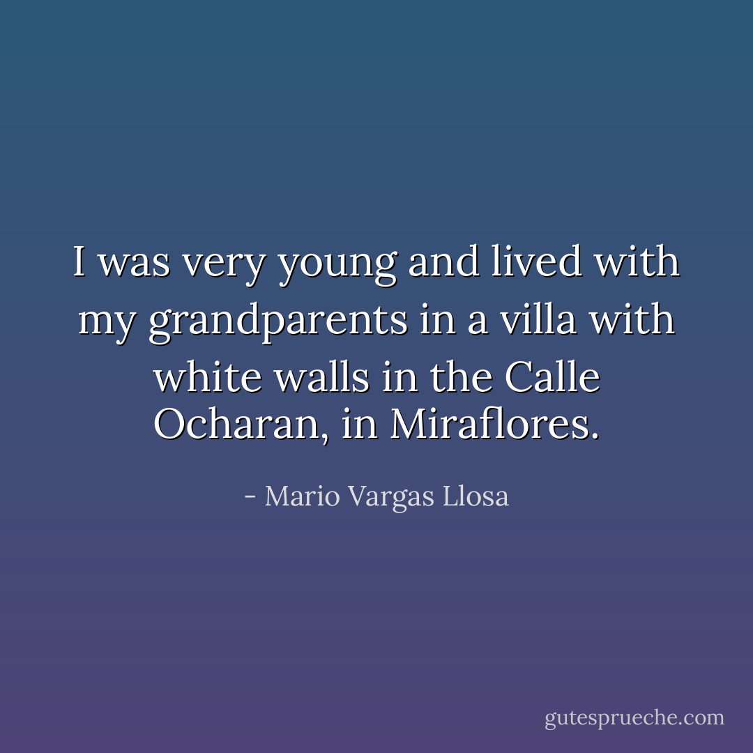 I was very young and lived with my grandparents in a villa with white walls in the Calle Ocharan, in Miraflores. - Mario Vargas Llosa