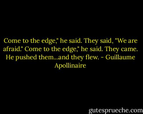 Come to the edge," he said.<br />They said, "We are afraid."<br />Come to the edge," he said.<br />They came.<br />He pushed them...and they flew. - Guillaume Apollinaire