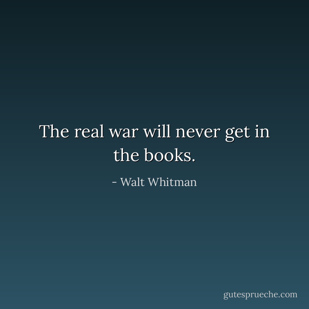 The real war will never get in the books. - Walt Whitman