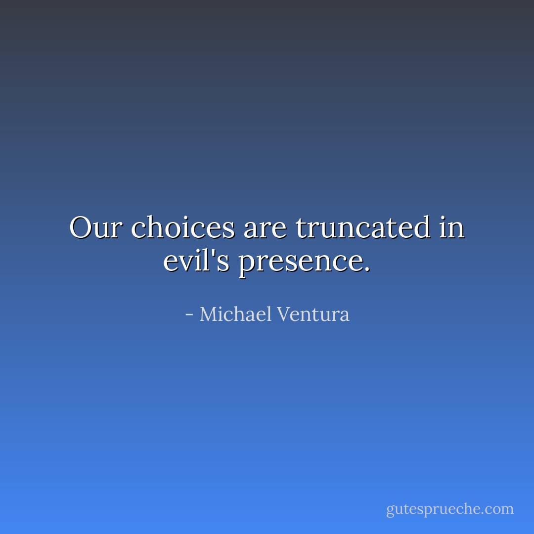 Our choices are truncated in evil's presence. - Michael Ventura