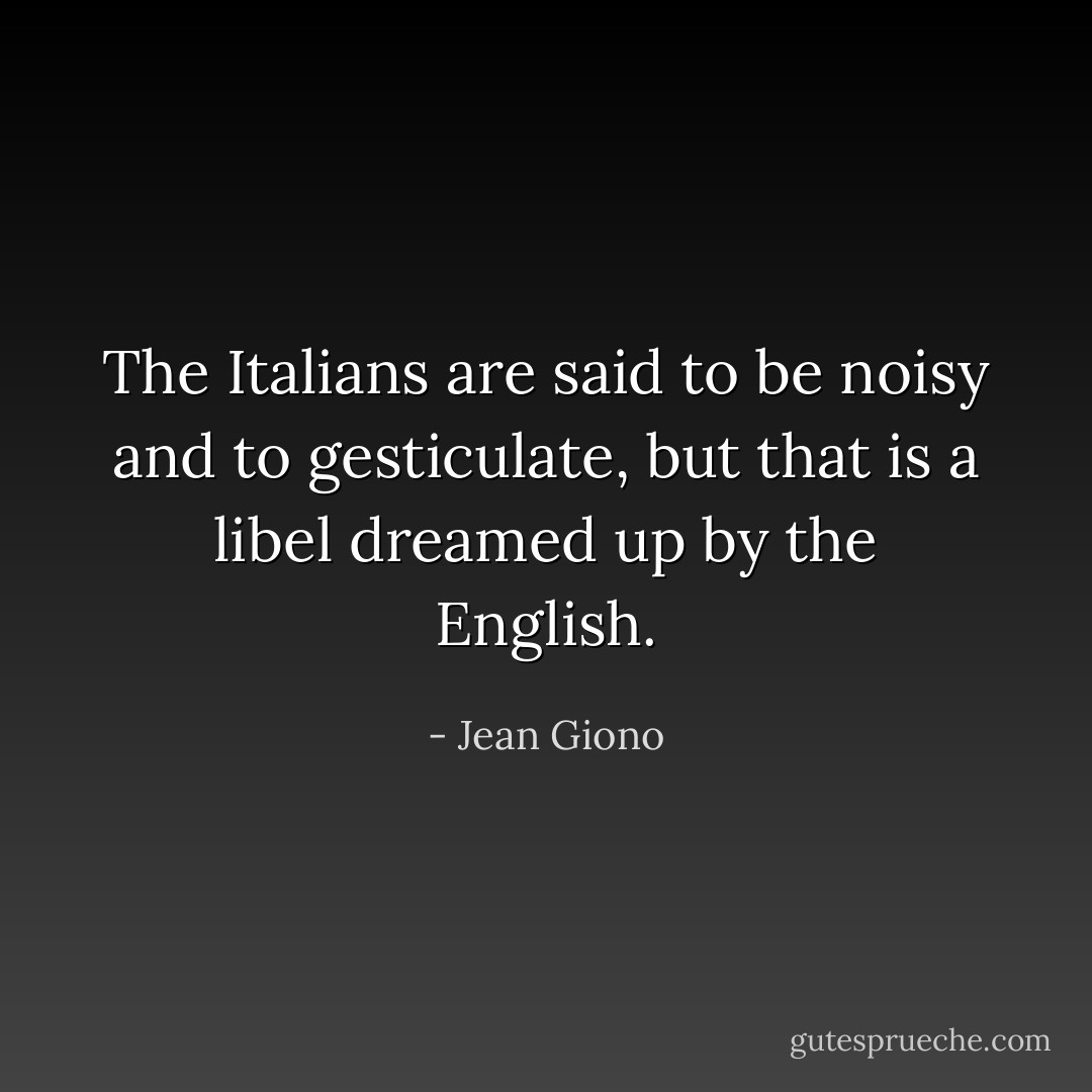 The Italians are said to be noisy and to gesticulate, but that is a libel dreamed up by the English. - Jean Giono