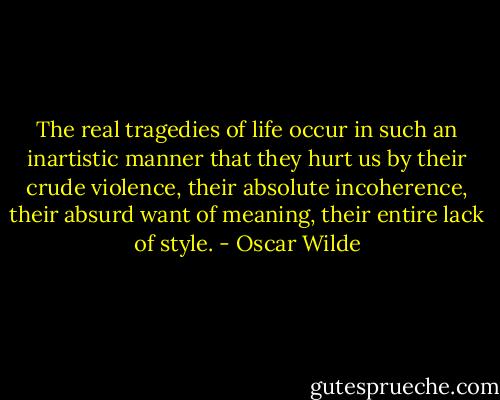 The real tragedies of life occur in such an inartistic manner that they hurt us by their crude violence, their absolute incoherence, their absurd want of meaning, their entire lack of style. - Oscar Wilde
