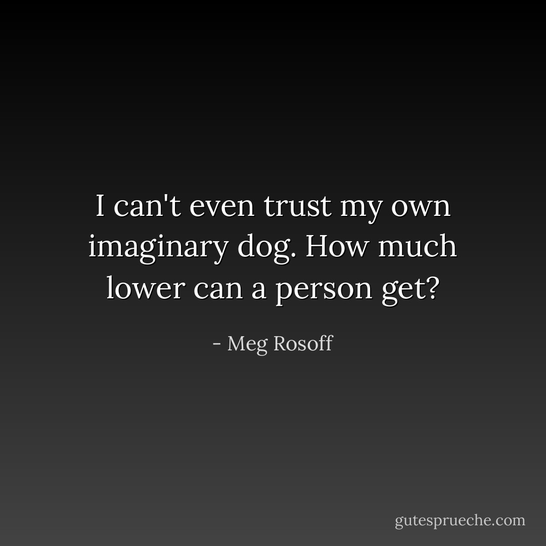 I can't even trust my own imaginary dog. How much lower can a person get? - Meg Rosoff