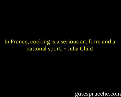 In France, cooking is a serious art form and a national sport. - Julia Child